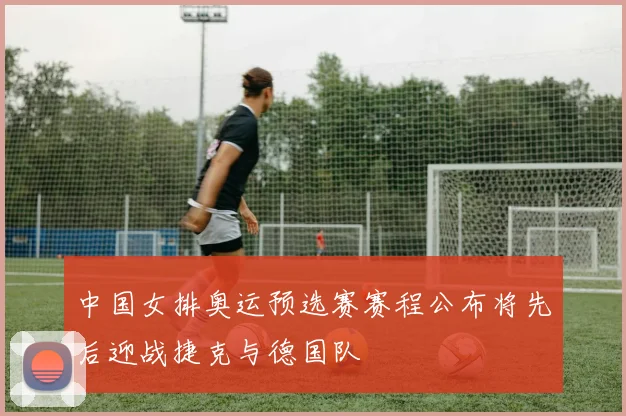 中国女排奥运预选赛赛程公布将先后迎战捷克与德国队