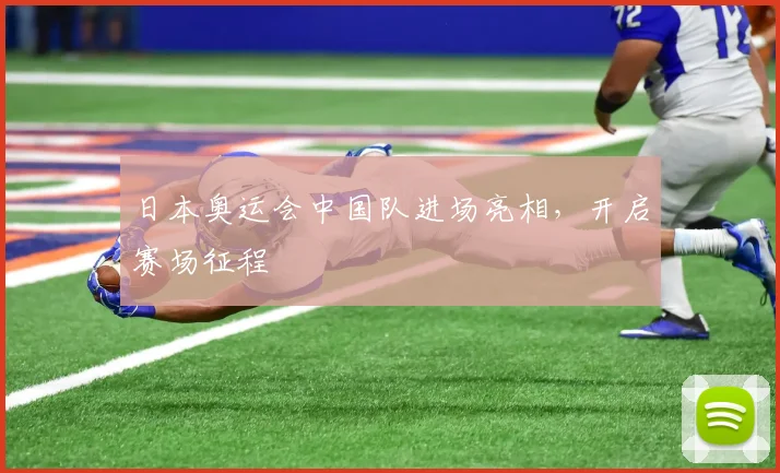 日本奥运会中国队进场亮相，开启赛场征程