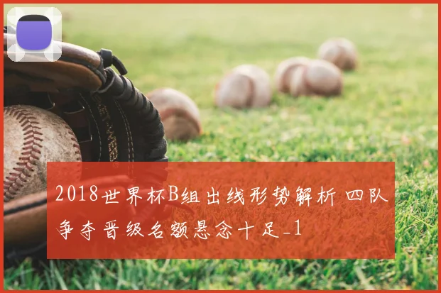 2018世界杯B组出线形势解析 四队争夺晋级名额悬念十足_1