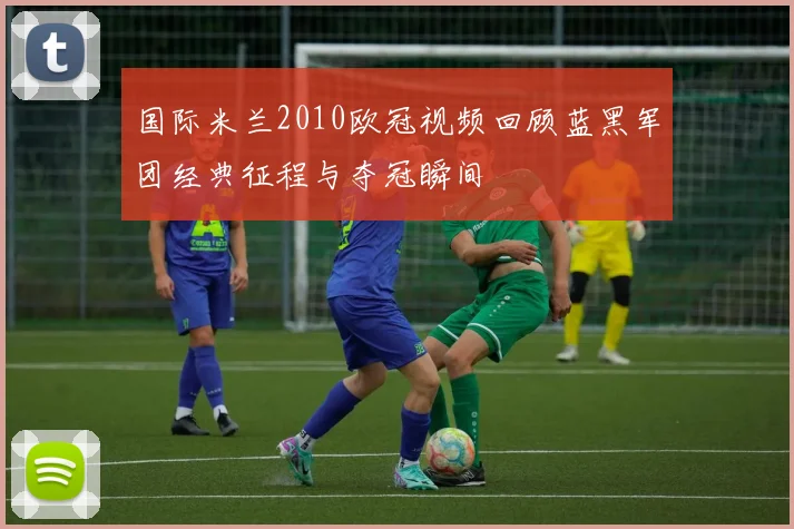 国际米兰2010欧冠视频回顾蓝黑军团经典征程与夺冠瞬间