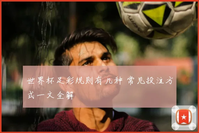 世界杯足彩规则有几种 常见投注方式一文全解