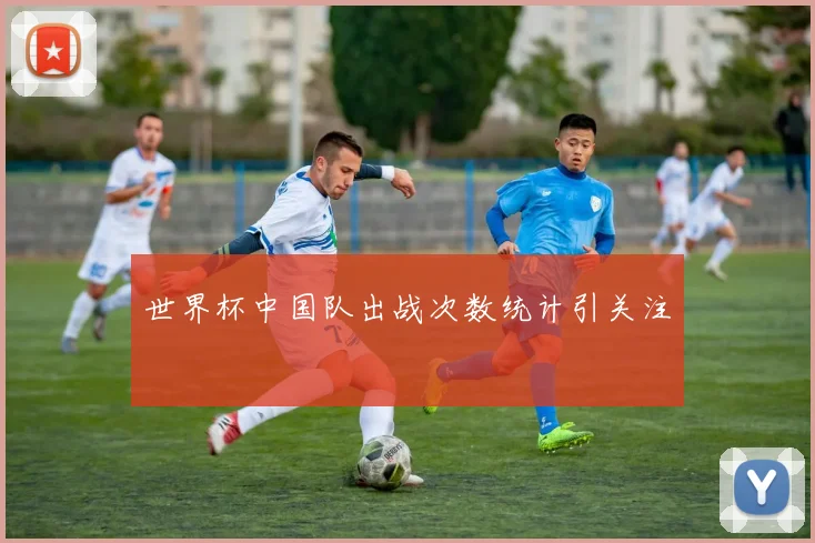 世界杯中国队出战次数统计引关注