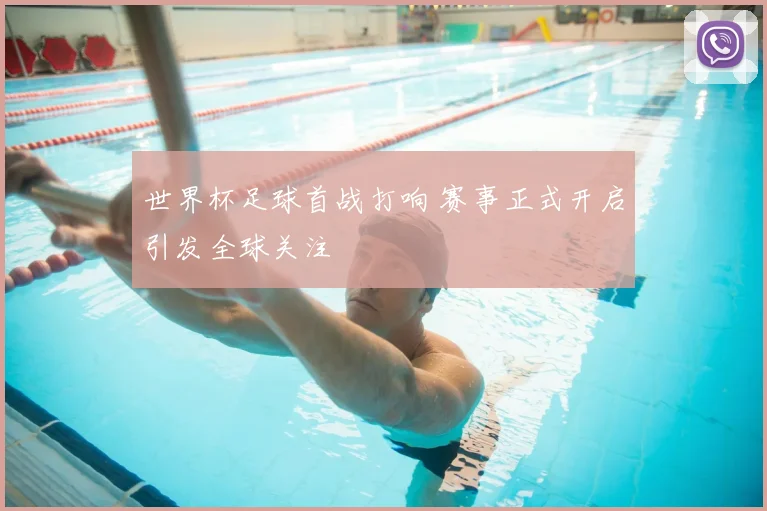 世界杯足球首战打响 赛事正式开启引发全球关注
