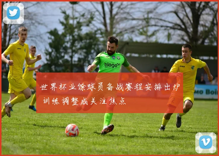 世界杯业馀球员备战赛程安排出炉 训练调整成关注焦点