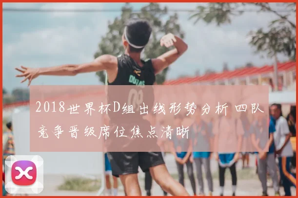 2018世界杯D组出线形势分析 四队竞争晋级席位焦点清晰