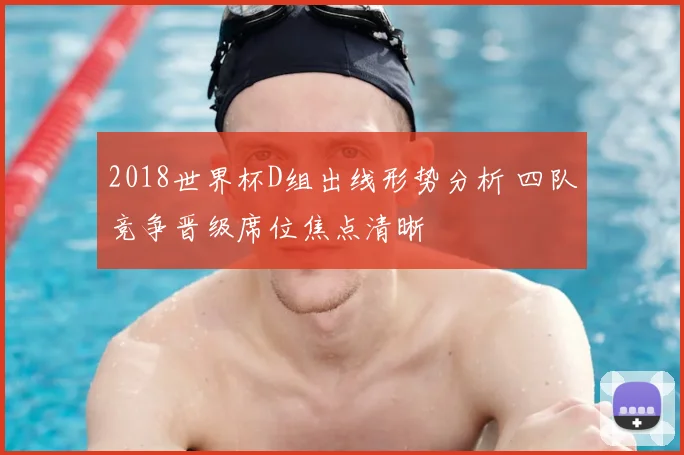 2018世界杯D组出线形势分析 四队竞争晋级席位焦点清晰