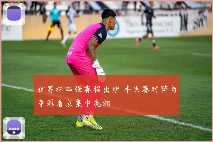 世界杯四强赛程出炉 半决赛对阵与争冠看点集中亮相