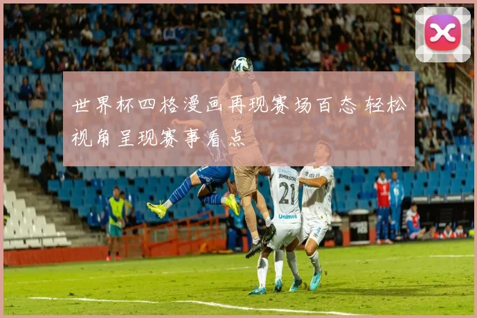世界杯四格漫画再现赛场百态 轻松视角呈现赛事看点