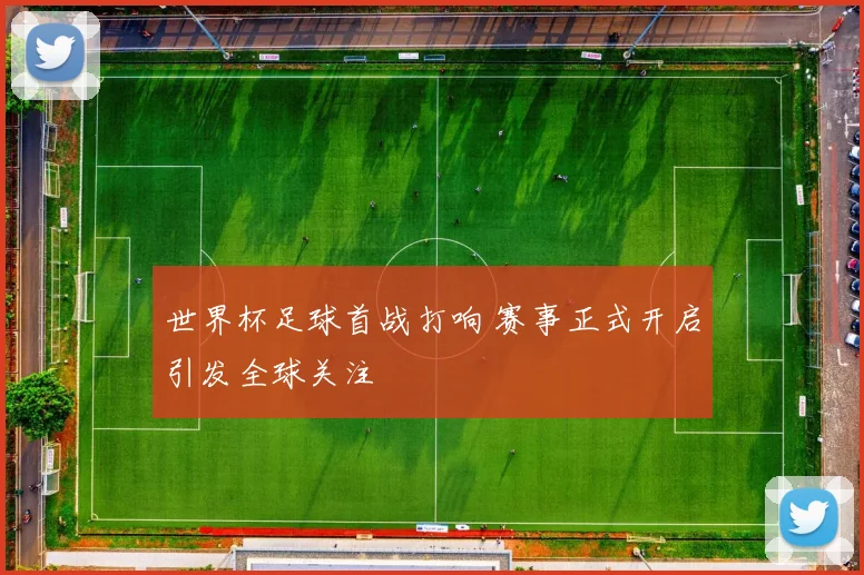 世界杯足球首战打响 赛事正式开启引发全球关注