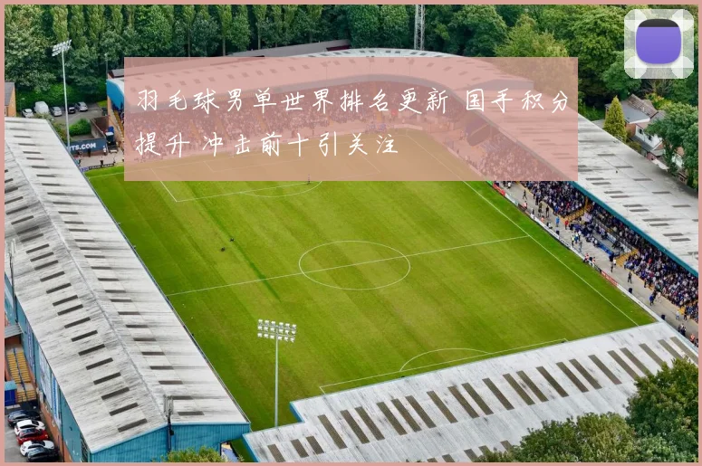 羽毛球男单世界排名更新 国手积分提升 冲击前十引关注