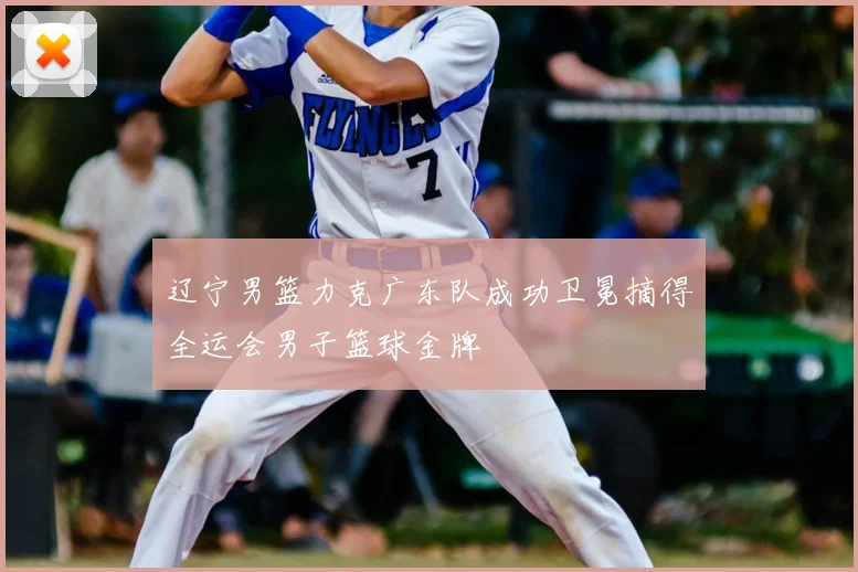 辽宁男篮力克广东队成功卫冕摘得全运会男子篮球金牌